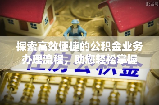 溧阳探索高效便捷的公积金业务办理流程，助您轻松掌握