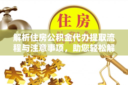 溧阳解析住房公积金代办提取流程与注意事项，助您轻松解决资金难题