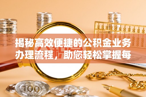溧阳揭秘高效便捷的公积金业务办理流程，助您轻松掌握每一步