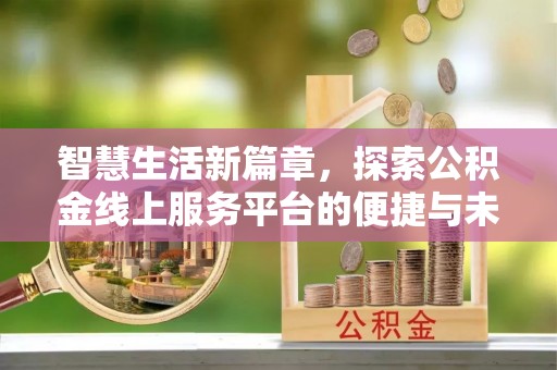 溧阳智慧生活新篇章，探索公积金线上服务平台的便捷与未来
