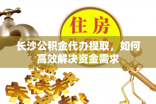 溧阳长沙公积金代办提取，如何高效解决资金需求