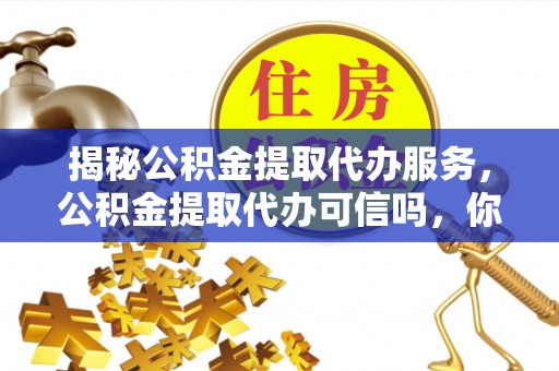 溧阳揭秘公积金提取代办服务，公积金提取代办可信吗，你需要知道的真相