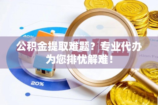 溧阳公积金提取难题？专业代办为您排忧解难！