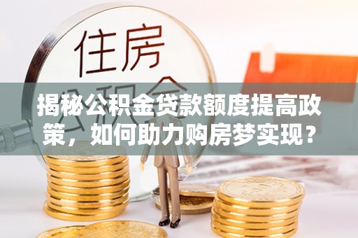 溧阳揭秘公积金贷款额度提高政策，如何助力购房梦实现？