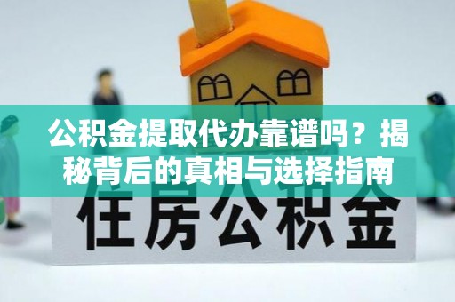 溧阳公积金提取代办靠谱吗？揭秘背后的真相与选择指南