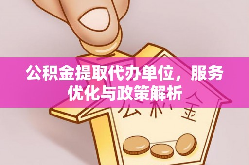 溧阳公积金提取代办单位，服务优化与政策解析