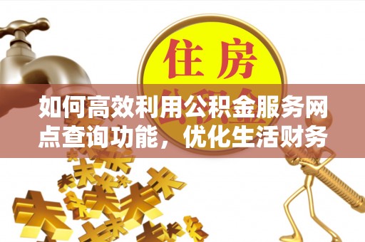 溧阳如何高效利用公积金服务网点查询功能，优化生活财务管理
