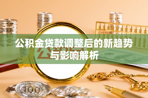 溧阳公积金贷款调整后的新趋势与影响解析