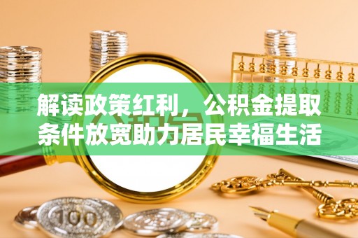 溧阳解读政策红利，公积金提取条件放宽助力居民幸福生活