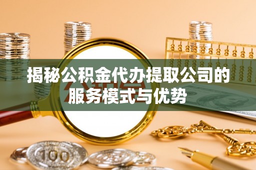 溧阳揭秘公积金代办提取公司的服务模式与优势