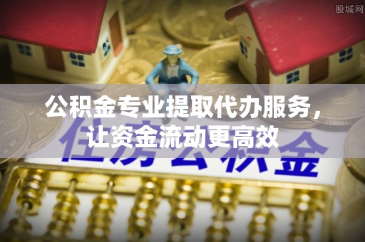 溧阳公积金专业提取代办服务，让资金流动更高效