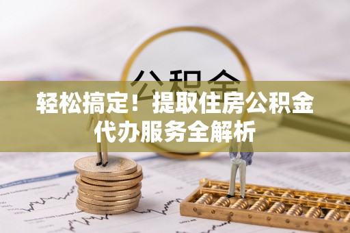 溧阳轻松搞定！提取住房公积金代办服务全解析