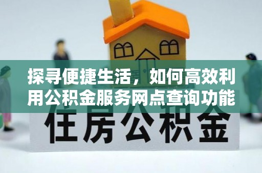 溧阳探寻便捷生活，如何高效利用公积金服务网点查询功能