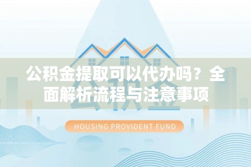 溧阳公积金提取可以代办吗？全面解析流程与注意事项