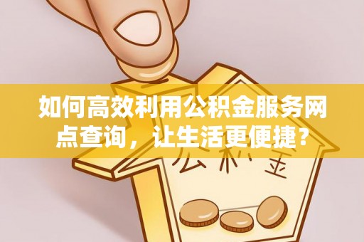 溧阳如何高效利用公积金服务网点查询，让生活更便捷？