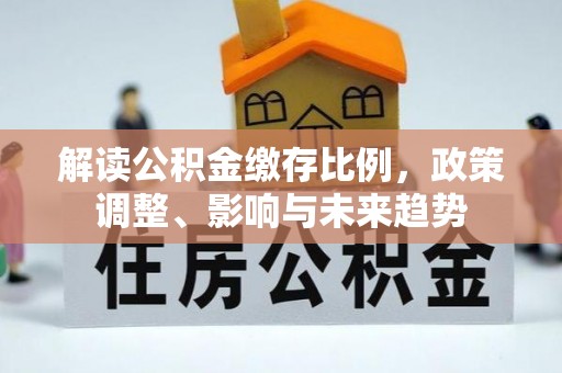 溧阳解读公积金缴存比例，政策调整、影响与未来趋势