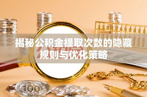 溧阳揭秘公积金提取次数的隐藏规则与优化策略