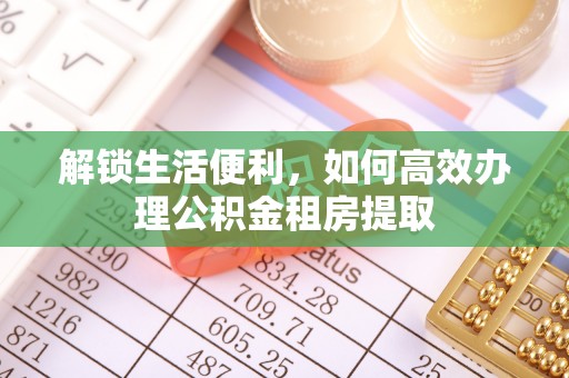 溧阳解锁生活便利，如何高效办理公积金租房提取