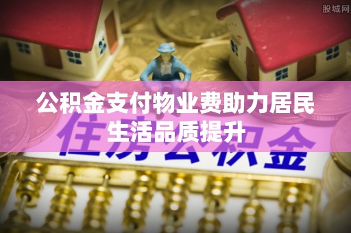 溧阳公积金支付物业费助力居民生活品质提升