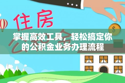 溧阳掌握高效工具，轻松搞定你的公积金业务办理流程