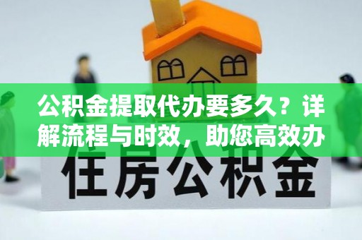 溧阳公积金提取代办要多久？详解流程与时效，助您高效办理