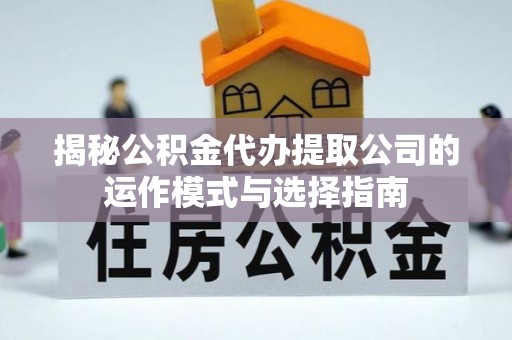 溧阳揭秘公积金代办提取公司的运作模式与选择指南