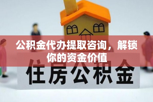溧阳公积金代办提取咨询，解锁你的资金价值