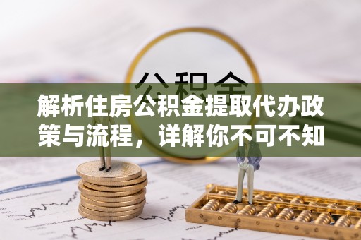 溧阳解析住房公积金提取代办政策与流程，详解你不可不知的关键点
