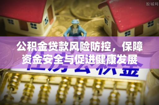 溧阳公积金贷款风险防控，保障资金安全与促进健康发展
