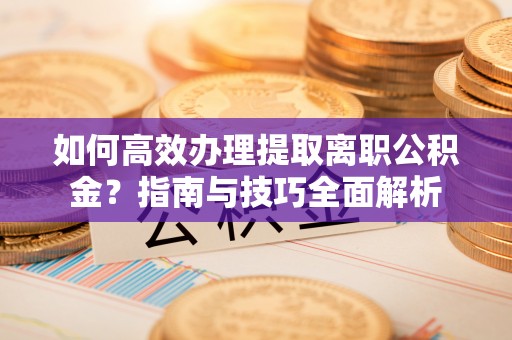 溧阳如何高效办理提取离职公积金？指南与技巧全面解析