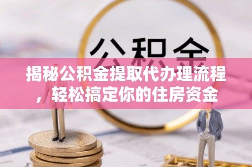 溧阳揭秘公积金提取代办理流程，轻松搞定你的住房资金