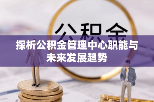溧阳探析公积金管理中心职能与未来发展趋势