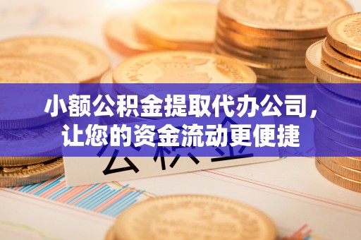 溧阳小额公积金提取代办公司，让您的资金流动更便捷