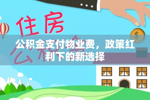 溧阳公积金支付物业费，政策红利下的新选择