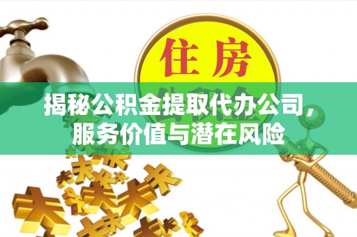 溧阳揭秘公积金提取代办公司，服务价值与潜在风险