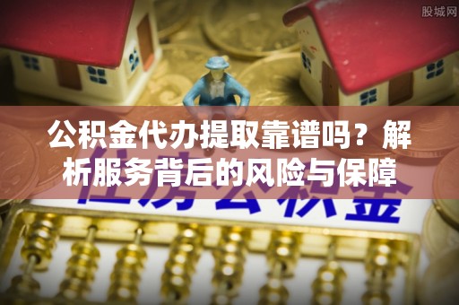 溧阳公积金代办提取靠谱吗？解析服务背后的风险与保障