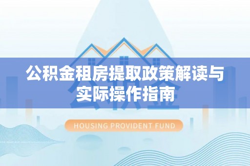 溧阳公积金租房提取政策解读与实际操作指南