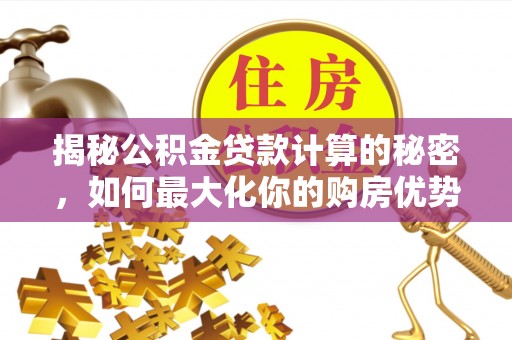 溧阳揭秘公积金贷款计算的秘密，如何最大化你的购房优势