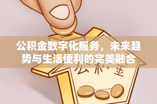 溧阳公积金数字化服务，未来趋势与生活便利的完美融合