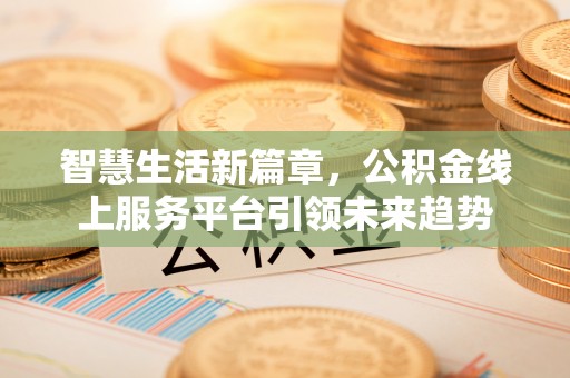 溧阳智慧生活新篇章，公积金线上服务平台引领未来趋势