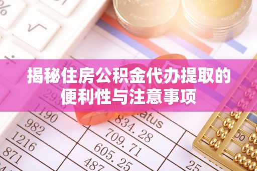 溧阳揭秘住房公积金代办提取的便利性与注意事项