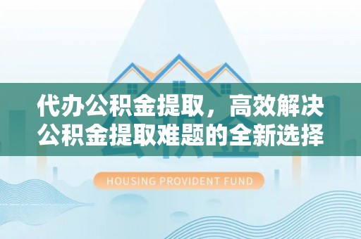 溧阳代办公积金提取，高效解决公积金提取难题的全新选择