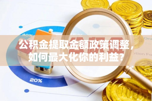 溧阳公积金提取金额政策调整，如何最大化你的利益？