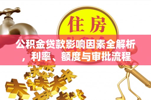溧阳公积金贷款影响因素全解析，利率、额度与审批流程