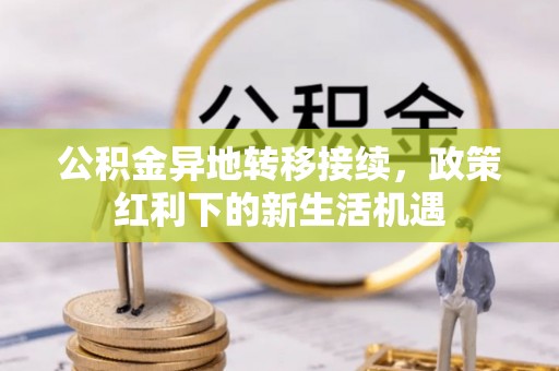 溧阳公积金异地转移接续，政策红利下的新生活机遇