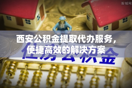 溧阳西安公积金提取代办服务，便捷高效的解决方案