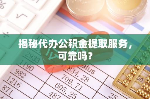 溧阳揭秘代办公积金提取服务，可靠吗？