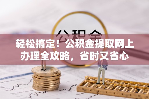 溧阳轻松搞定！公积金提取网上办理全攻略，省时又省心