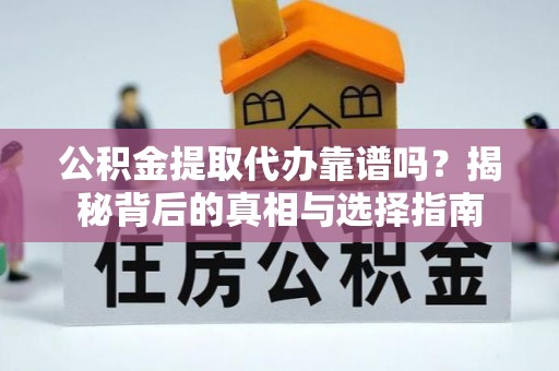 溧阳公积金提取代办靠谱吗？揭秘背后的真相与选择指南