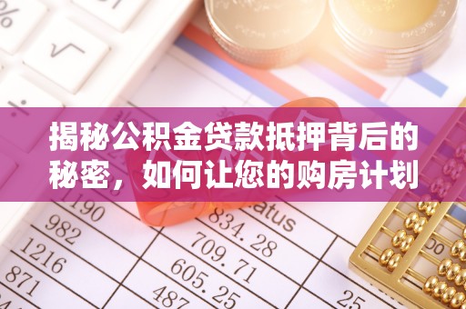溧阳揭秘公积金贷款抵押背后的秘密，如何让您的购房计划更轻松？